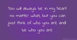 You will always be in my heart no matter what, but you can just think of who you are and be who you are