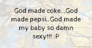 God made coke..,God made pepsi..God made my baby so damn sexy!!! :P