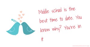 Middle school is the best time to date. You know why? You're in it.