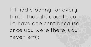 If I had a penny for every time I thought about you, I'd have one cent because once you were there, you never left(: