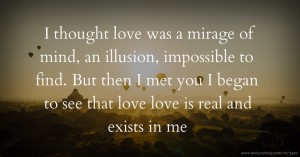 I thought love was a mirage of mind, an illusion, impossible to find. But then I met you I began to see that love love is real and exists in me.