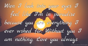 Wen I look into your eyes I feel like I'm in paradise because you are everything I ever wshed for. Without you I am nothing. Love you always