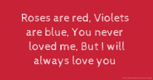 Roses are red,  Violets are blue,  You never loved me,  But I will always love you.