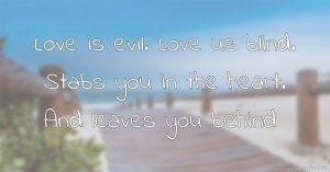 Love is evil.  Love us blind.  Stabs you in the heart.  And leaves you behind.