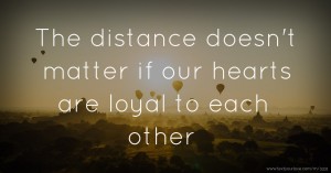 The distance doesn't matter if our hearts are loyal to each other
