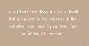 U a diffrent from others u a like a chocolat that is chocolated by the chocoletaz in the chocolation proses were by love comes from the factorie thts my heart i