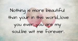 Nothing is more beautiful than your in this world,,,love you ever,..you are my soul..be wit me forever..