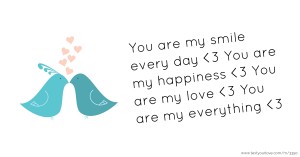 You are my smile every day <3 You are my happiness <3 You are my love <3 You are my everything <3