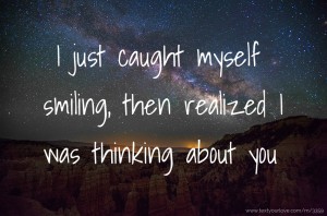 I just caught myself smiling, then realized I was thinking about you.