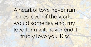 A heart of love never run dries, even if the world would someday end, my love for u will never end. I truely love you. Kiss.