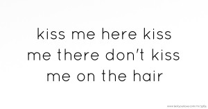 kiss me here kiss me there don't kiss me on the hair