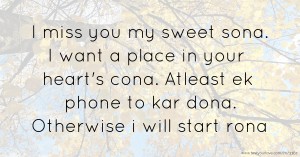 I miss you my sweet sona.  I want a place in your heart's cona.  Atleast ek phone to kar dona.  Otherwise i will start rona.