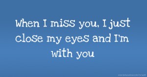 When I miss you, I just close my eyes and I'm with you.