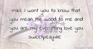 mike I wont you to know that you mean the world to me and you are my everything love you sweetpea,julie