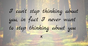 I can't stop thinking about you, in fact I never want to stop thinking about you x