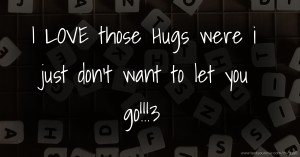 I LOVE those Hugs were i just don't want to let you go!!!3