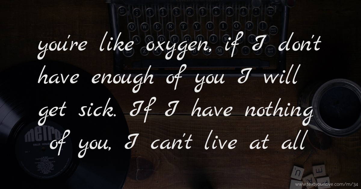 you re like oxygen if I don t have enough of you I