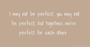 I may not be perfect, you may not be perfect, but together...we're perfect for each other ♡