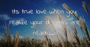 Its true love when you realize your dreams are reality...