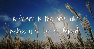 A friend is the one who makes u to be his friend