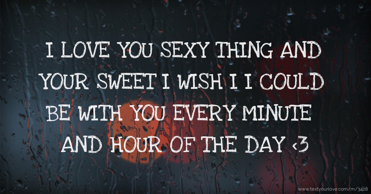I Love you sexy thing and your sweet I wish I I could be with you every m.....