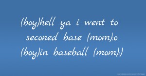 (boy)hell ya i went to seconed base   (mom):o  (boy)in baseball  (mom):)