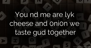 You nd me are lyk cheese and 0ni0n we taste gud t0gether