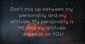 Don't mix up between my personality and my attitude. My personality is ME and my attitude depends on YOU.
