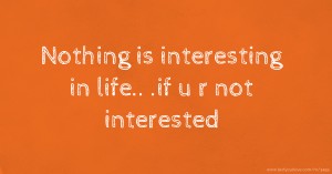 Nothing is interesting in life..        .if u r not interested