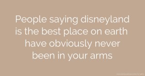People saying disneyland is the best place on earth have obviously never been in your arms.