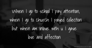 When I go to school I pay attention, when I go to church I payed collection but when am inlove with u I gave love and affection