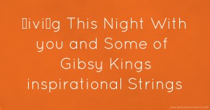 Łiviŋg This Night With you and Some of Gibsy Kings inspirational Strings