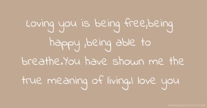 Loving you is being free,being happy ,being able to breathe.You have shown me the true meaning of living.I love you.