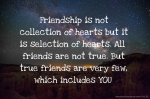 Friendship is not collection of hearts but it is selection of hearts.   All friends are not true. But true friends are very few, which includes YOU