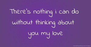 There's nothing i can do without thinking about you my love