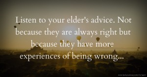 Listen to your  elder's advice.  Not because they  are always right  but because they  have more  experiences  of being wrong...