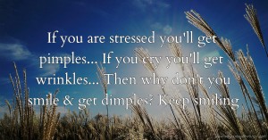 If you are stressed you'll get pimples...  If you cry you'll get wrinkles...  Then why don't you smile & get dimples?  Keep smiling.