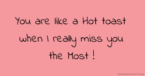 You are like a Hot toast when I really miss you the Most !