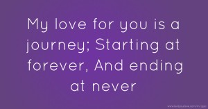 My love for you is a journey;   Starting at forever,  And ending at never.