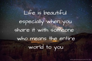 Life is beautiful especially when you share it with someone who means the entire world to you