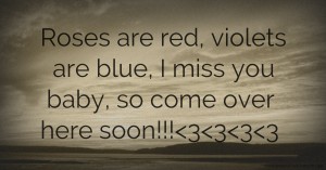 Roses are red, violets are blue, I miss you baby, so come over here soon!!!<3<3<3<3