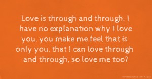 Love is through and through. I have no explanation why I love you, you make me feel that is only you, that I can love through and through, so love me too?