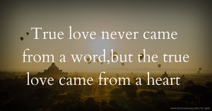 True love never came from a word,but the true love came from a heart