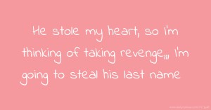 He stole my heart, so I'm thinking of taking revenge,,, I'm going to steal his last name.