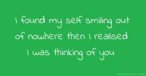 I found my self smiling out of nowhere  then I realised I was thinking of you