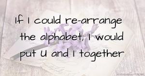 If I could re-arrange the alphabet, I would put U and I together