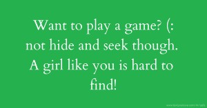 Want to play a game? (: not hide and seek though. A girl like you is hard to find!