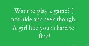 Want to play a game? (: not hide and seek though. A girl like you is hard to find!