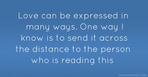 Love can be expressed in many ways. One way I know is to send it across the distance to the person who is reading this.