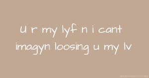U r my lyf n i cant imagyn loosing u my lv.